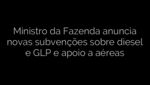 ​Ministro da Fazenda anuncia novas subvenções sobre diesel e GLP e apoio a aéreas 